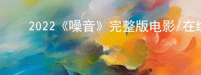 ﻿单晴晴发布﻿2022《噪音》完整版电影/在线观看/百度云-美剧天堂